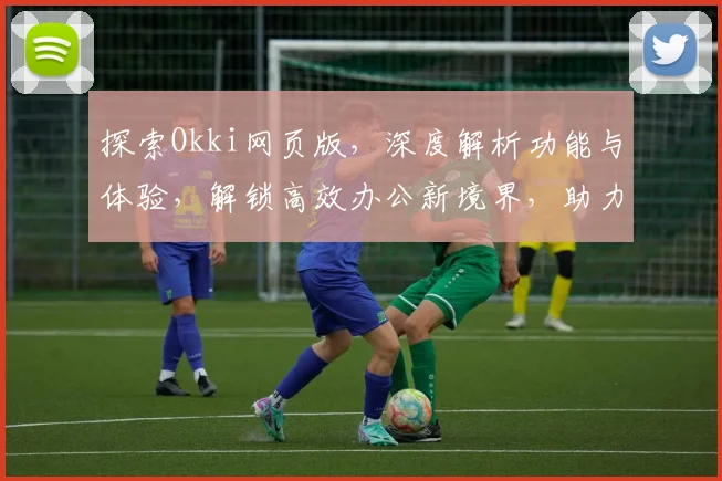 探索Okki网页版，深度解析功能与体验，解锁高效办公新境界，助力企业成长