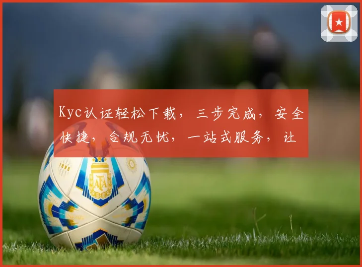 Kyc认证轻松下载，三步完成，安全快捷，合规无忧，一站式服务，让您放心使用。