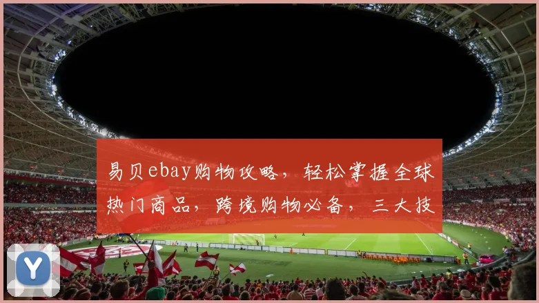 易贝ebay购物攻略，轻松掌握全球热门商品，跨境购物必备，三大技巧，让您购物无忧，省心又省钱