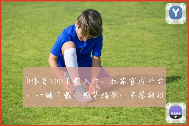 b体育app下载入口，独家官方平台，一键下载，畅享精彩，不容错过，必看指南