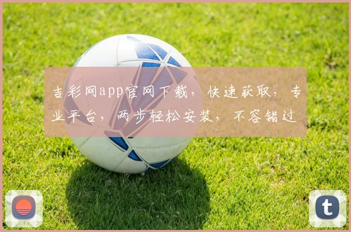 吉彩网app官网下载，快速获取，专业平台，两步轻松安装，不容错过
