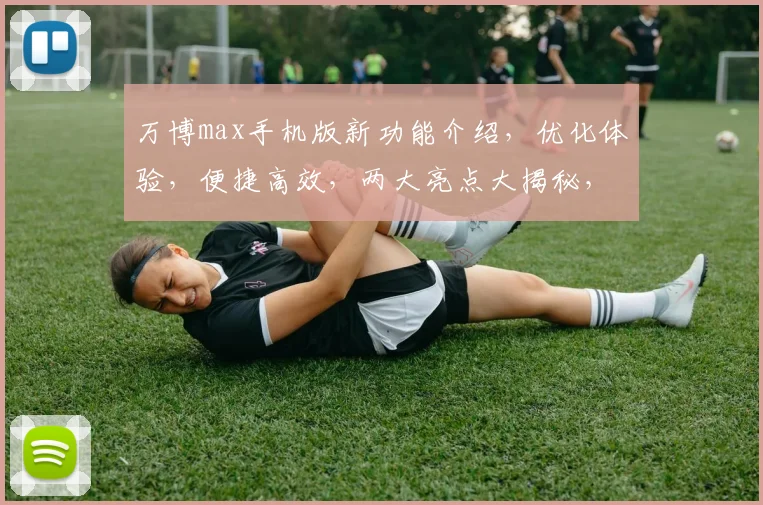 万博max手机版新功能介绍，优化体验，便捷高效，两大亮点大揭秘，不容错过