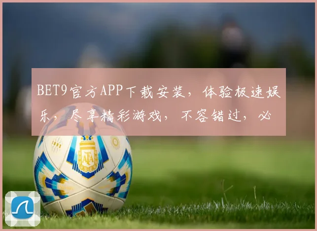 BET9官方APP下载安装，体验极速娱乐，尽享精彩游戏，不容错过，必看攻略