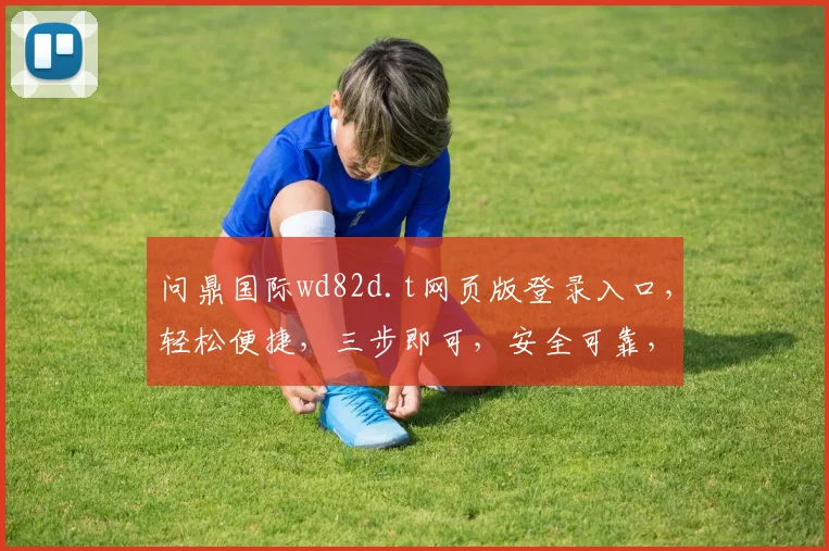 问鼎国际wd82d.t网页版登录入口，轻松便捷，三步即可，安全可靠，体验非凡