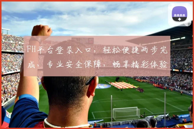 FH平台登录入口，轻松便捷两步完成，专业安全保障，畅享精彩体验