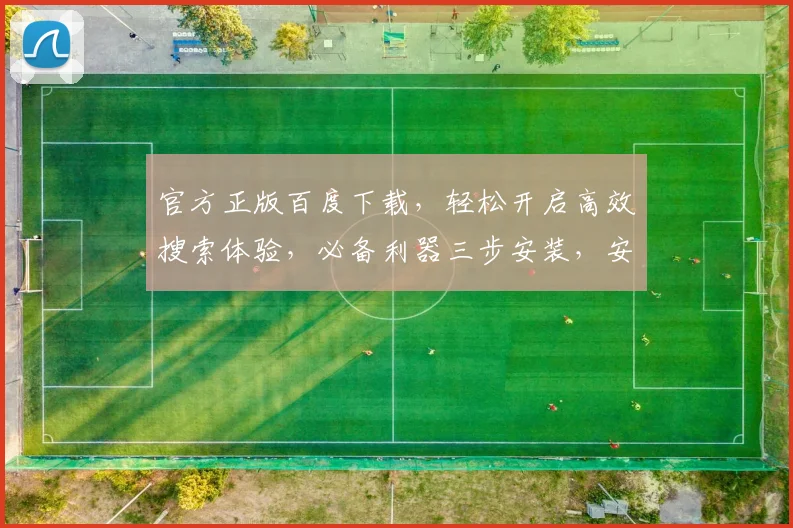官方正版百度下载，轻松开启高效搜索体验，必备利器三步安装，安全便捷，值得信赖