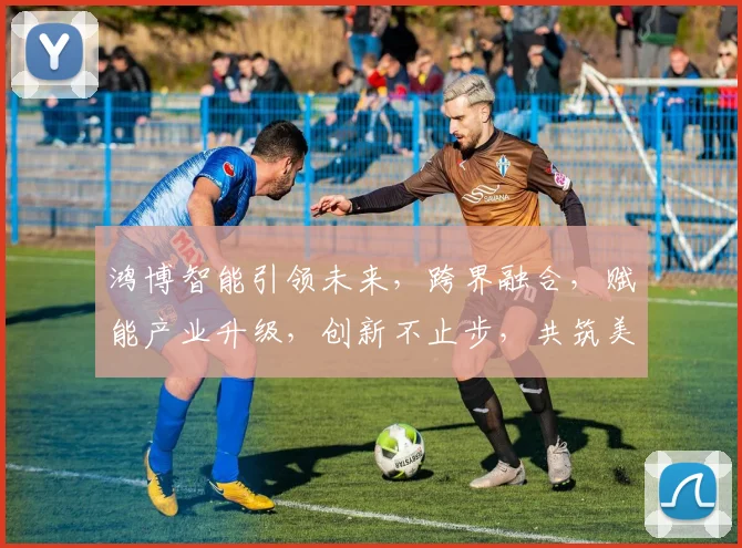 鸿博智能引领未来，跨界融合，赋能产业升级，创新不止步，共筑美好未来。