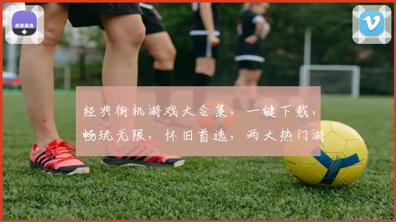 经典街机游戏大合集，一键下载，畅玩无限，怀旧首选，两大热门游戏必玩